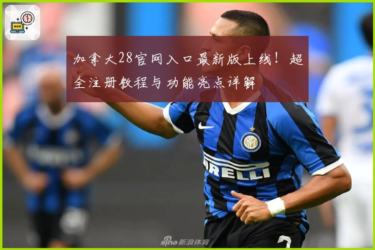 加拿大28官网入口最新版上线！超全注册教程与功能亮点详解