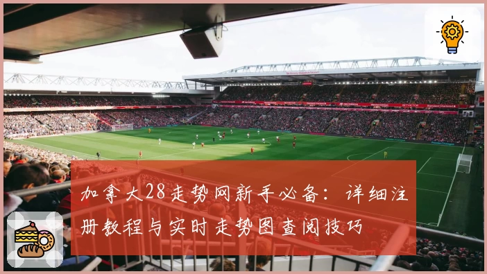 加拿大28走势网新手必备：详细注册教程与实时走势图查阅技巧