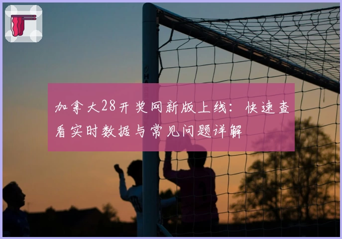 加拿大28开奖网新版上线:快速查看实时数据与常见问题详解