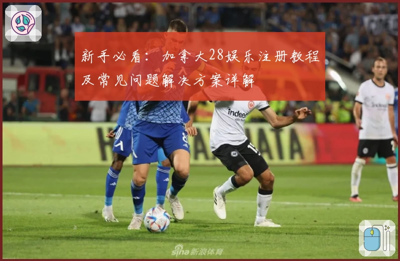 新手必看：加拿大28娱乐注册教程及常见问题解决方案详解