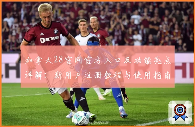 加拿大28官网官方入口及功能亮点详解:新用户注册教程与使用指南全攻略