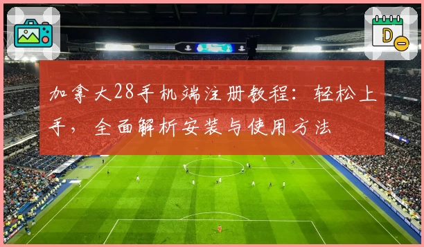 加拿大28手机端注册教程:轻松上手,全面解析安装与使用方法