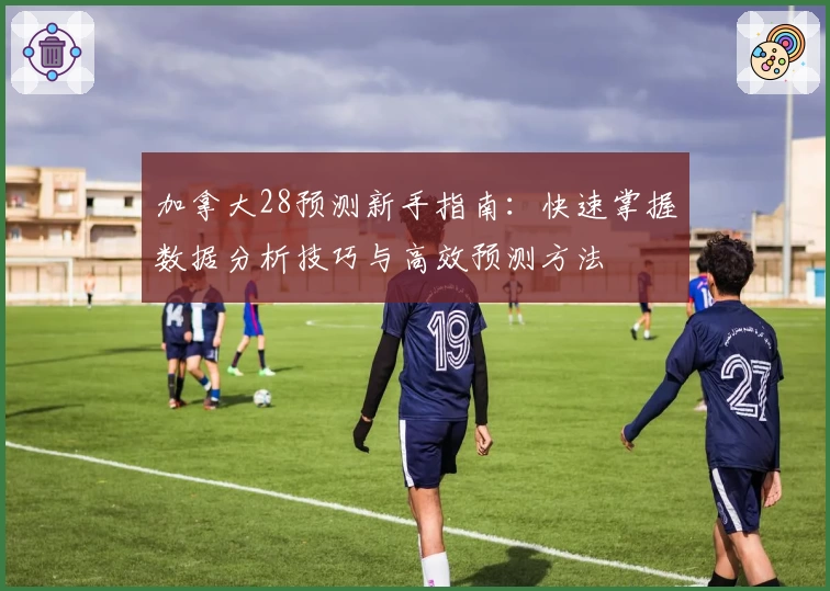 加拿大28预测新手指南:快速掌握数据分析技巧与高效预测方法