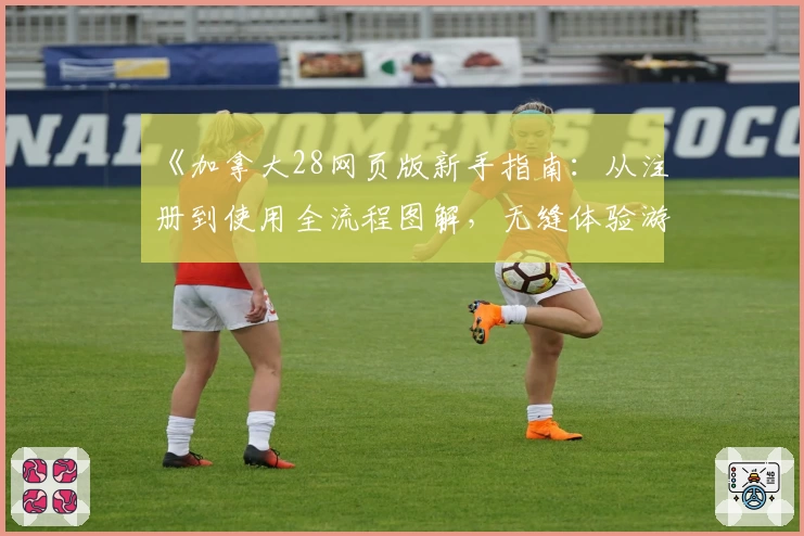 《加拿大28网页版新手指南：从注册到使用全流程图解，无缝体验游戏魅力》