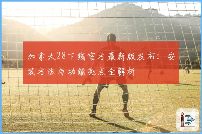 加拿大28下载官方最新版发布：安装方法与功能亮点全解析
