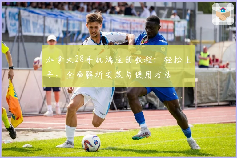 加拿大28手机端注册教程:轻松上手,全面解析安装与使用方法