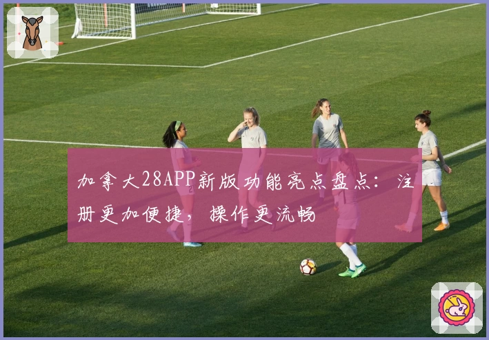 加拿大28APP新版功能亮点盘点：注册更加便捷，操作更流畅