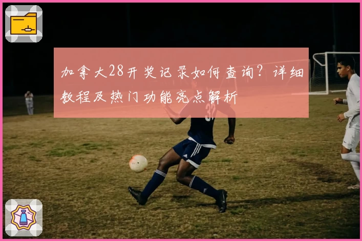 加拿大28开奖记录如何查询？详细教程及热门功能亮点解析