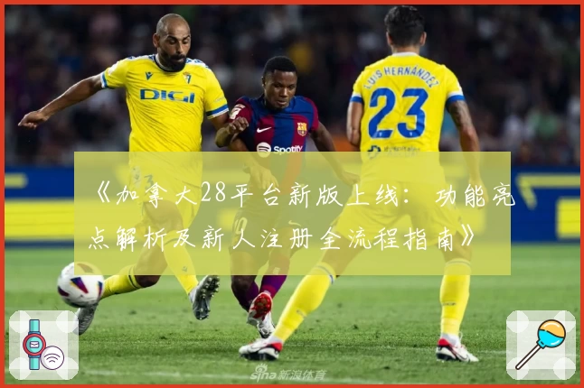 《加拿大28平台新版上线：功能亮点解析及新人注册全流程指南》