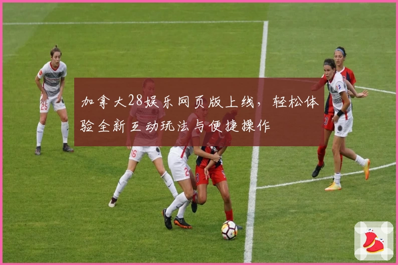 加拿大28娱乐网页版上线，轻松体验全新互动玩法与便捷操作