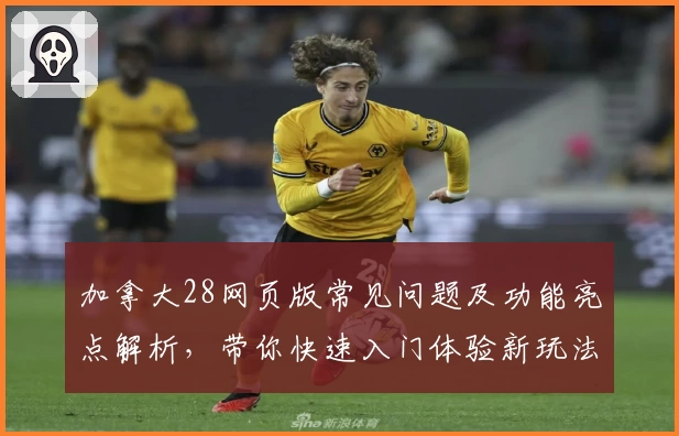 加拿大28网页版常见问题及功能亮点解析,带你快速入门体验新玩法