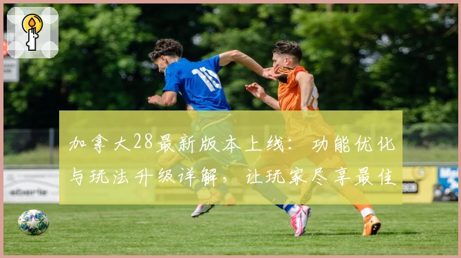 加拿大28最新版本上线：功能优化与玩法升级详解，让玩家尽享最佳体验