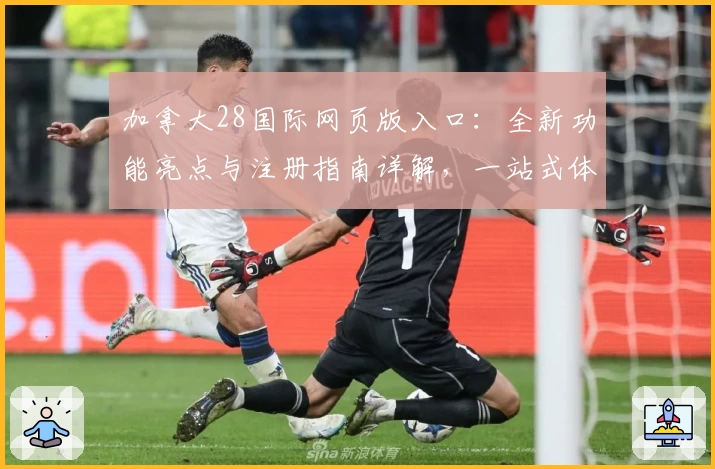 加拿大28国际网页版入口:全新功能亮点与注册指南详解,一站式体验!