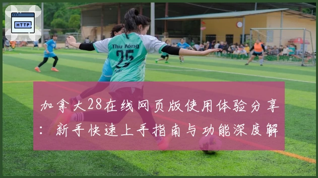 加拿大28在线网页版使用体验分享：新手快速上手指南与功能深度解析