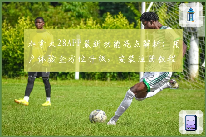 加拿大28APP最新功能亮点解析：用户体验全方位升级，安装注册教程一步到位