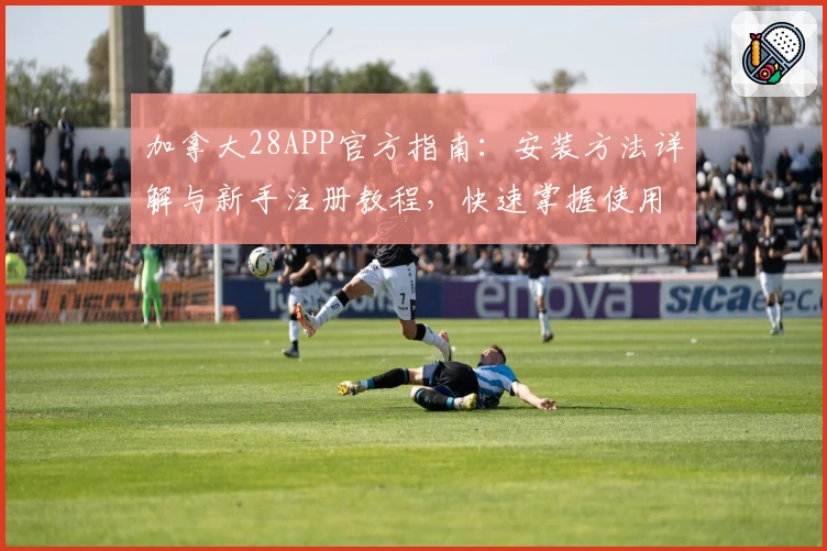 加拿大28APP官方指南:安装方法详解与新手注册教程,快速掌握使用技巧!