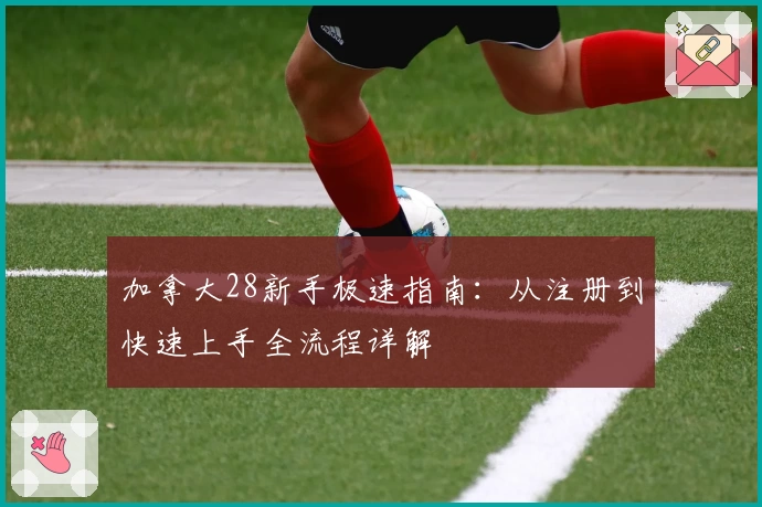 加拿大28新手极速指南：从注册到快速上手全流程详解