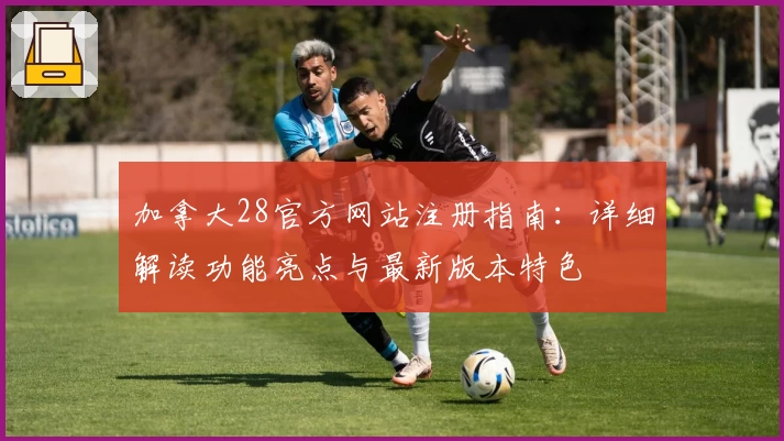加拿大28官方网站注册指南：详细解读功能亮点与最新版本特色