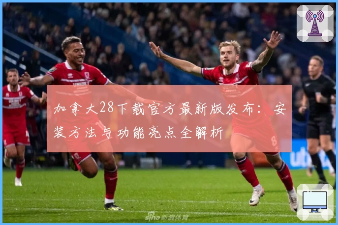 加拿大28下载官方最新版发布：安装方法与功能亮点全解析