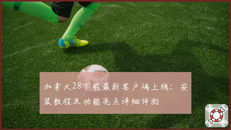 加拿大28下载最新客户端上线：安装教程及功能亮点详细评测