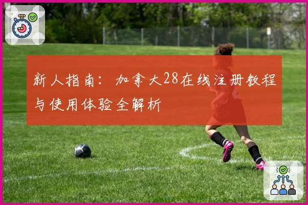 新人指南：加拿大28在线注册教程与使用体验全解析