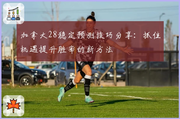 加拿大28稳定预测技巧分享：抓住机遇提升胜率的新方法