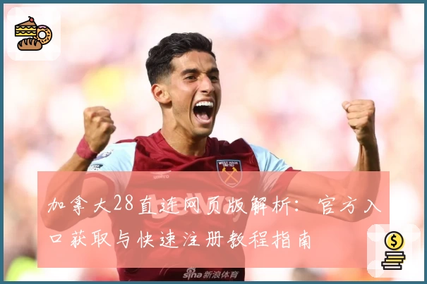 加拿大28直连网页版解析：官方入口获取与快速注册教程指南