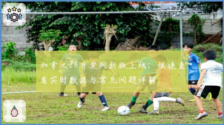 加拿大28开奖网新版上线:快速查看实时数据与常见问题详解