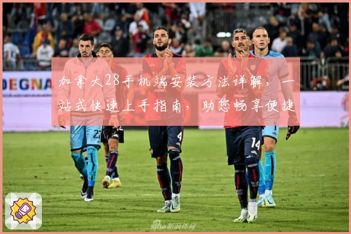 加拿大28手机端安装方法详解,一站式快速上手指南,助您畅享便捷使用体验