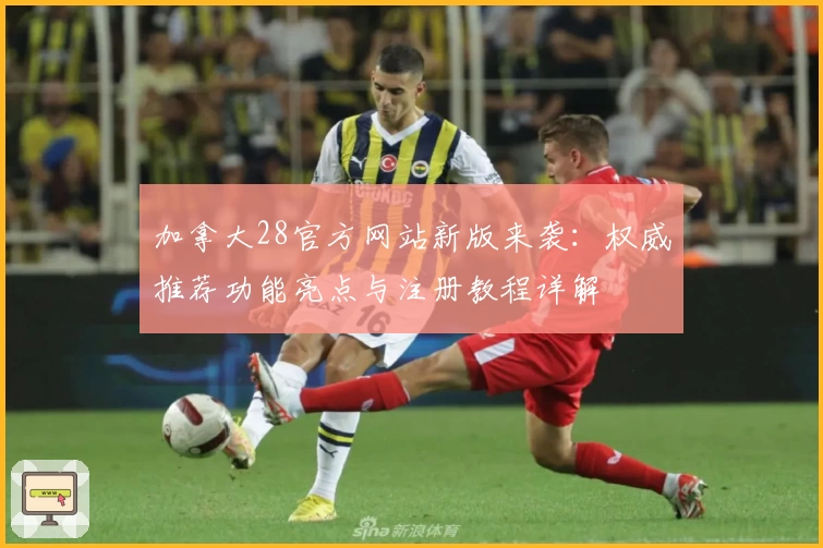 加拿大28官方网站新版来袭：权威推荐功能亮点与注册教程详解