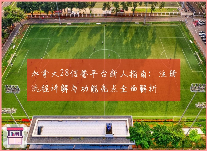 加拿大28信誉平台新人指南:注册流程详解与功能亮点全面解析