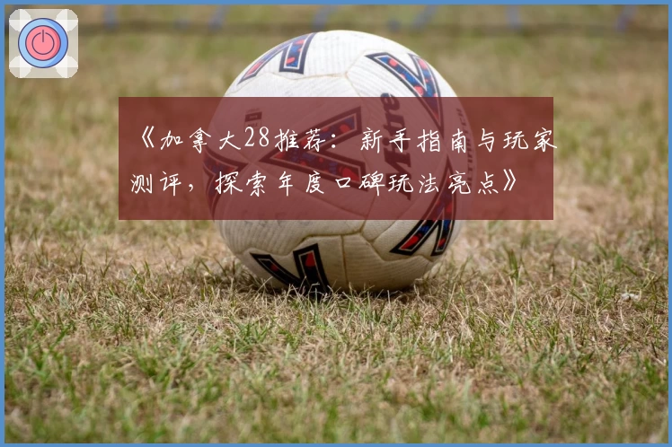 《加拿大28推荐：新手指南与玩家测评，探索年度口碑玩法亮点》