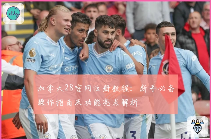 加拿大28官网注册教程：新手必备操作指南及功能亮点解析