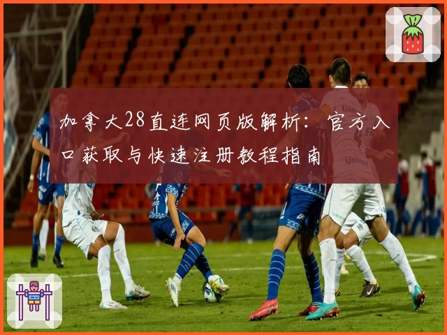 加拿大28直连网页版解析：官方入口获取与快速注册教程指南