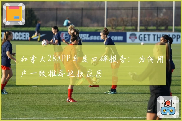 加拿大28APP年度口碑报告:为何用户一致推荐这款应用