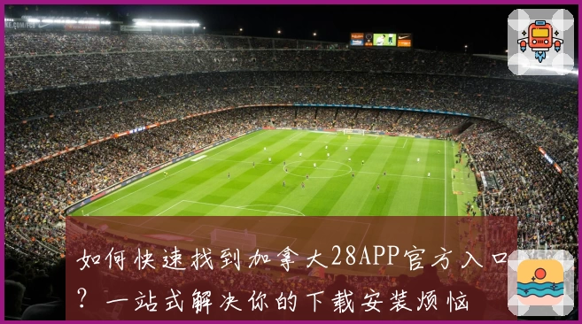 如何快速找到加拿大28APP官方入口？一站式解决你的下载安装烦恼