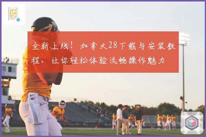 全新上线！加拿大28下载与安装教程，让你轻松体验流畅操作魅力