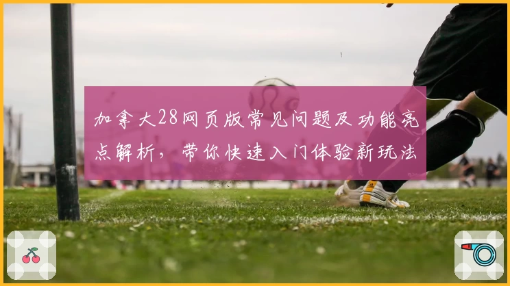 加拿大28网页版常见问题及功能亮点解析,带你快速入门体验新玩法