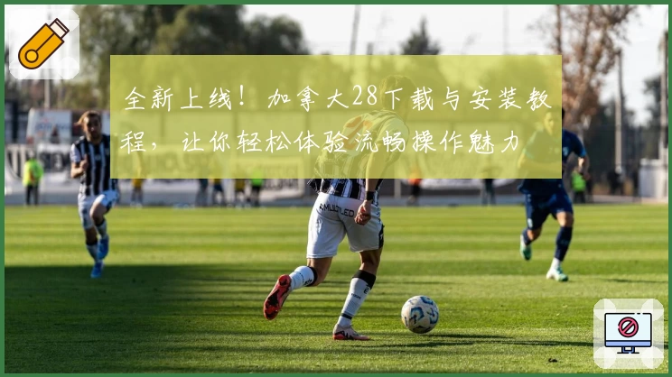 全新上线！加拿大28下载与安装教程，让你轻松体验流畅操作魅力