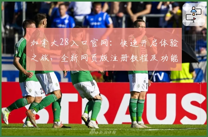 加拿大28入口官网：快速开启体验之旅，全新网页版注册教程及功能亮点解析