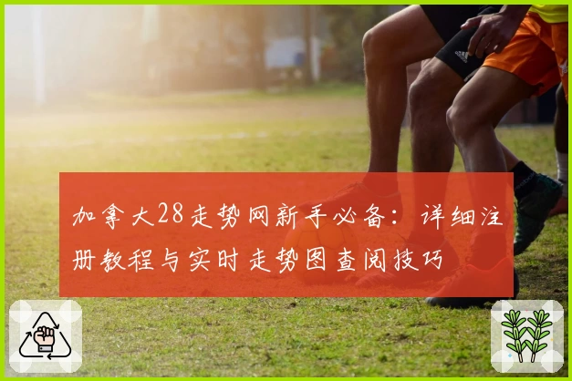 加拿大28走势网新手必备：详细注册教程与实时走势图查阅技巧