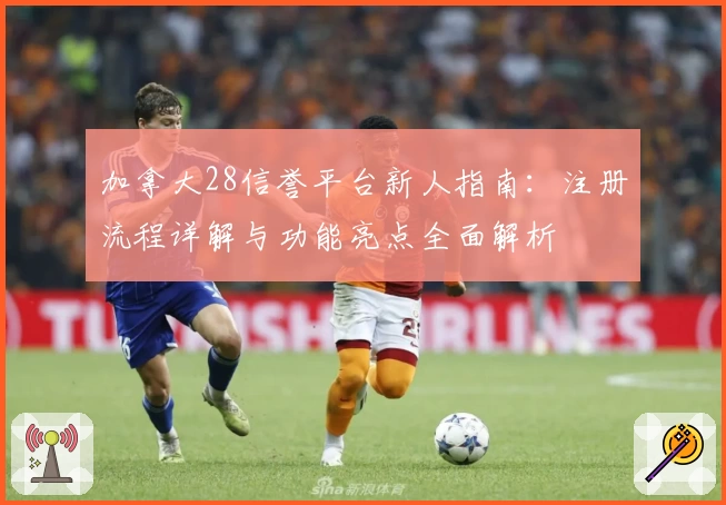 加拿大28信誉平台新人指南:注册流程详解与功能亮点全面解析