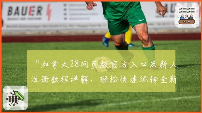 “加拿大28网页版官方入口及新人注册教程详解，轻松快速玩转全新平台”