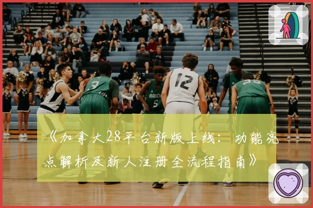 《加拿大28平台新版上线：功能亮点解析及新人注册全流程指南》