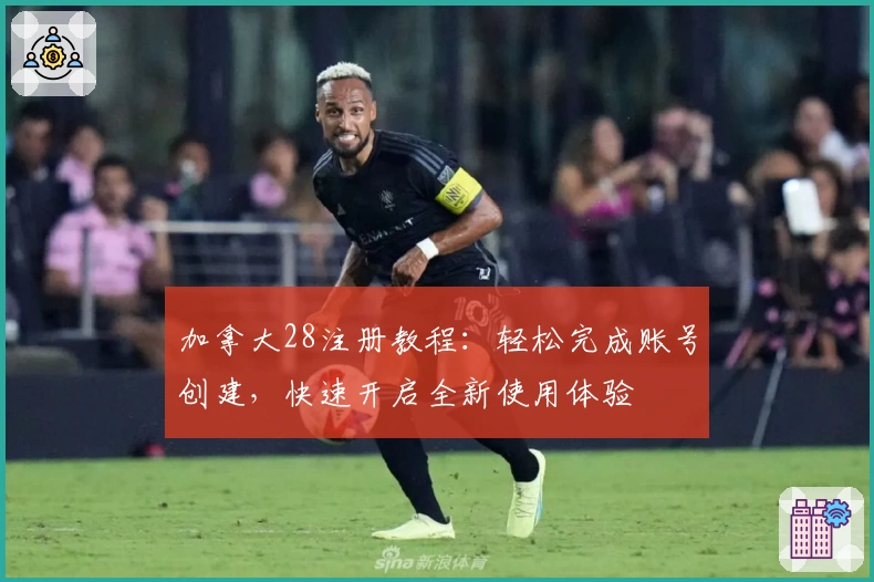 加拿大28注册教程：轻松完成账号创建，快速开启全新使用体验