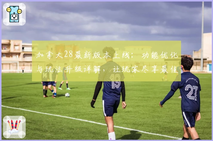 加拿大28最新版本上线：功能优化与玩法升级详解，让玩家尽享最佳体验