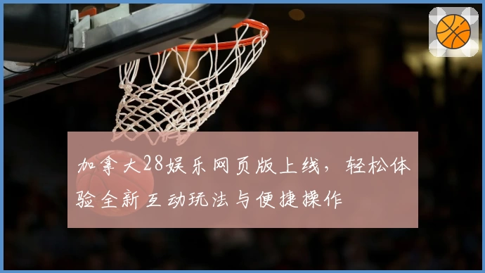 加拿大28娱乐网页版上线，轻松体验全新互动玩法与便捷操作