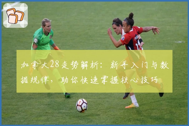 加拿大28走势解析：新手入门与数据规律，助你快速掌握核心技巧