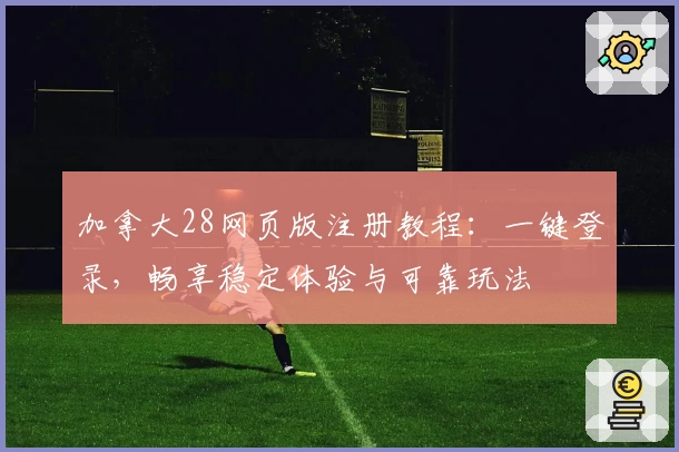 加拿大28网页版注册教程:一键登录,畅享稳定体验与可靠玩法