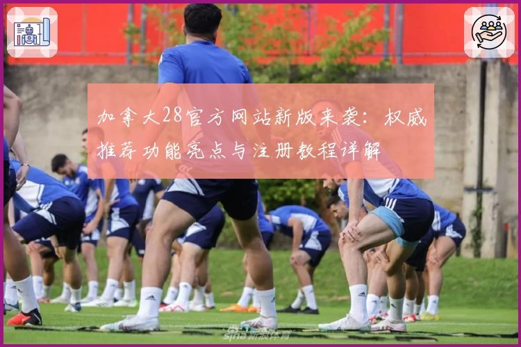 加拿大28官方网站新版来袭：权威推荐功能亮点与注册教程详解